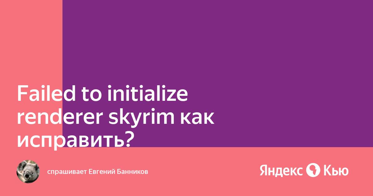 Failed to initialize renderer skyrim как исправить windows 10