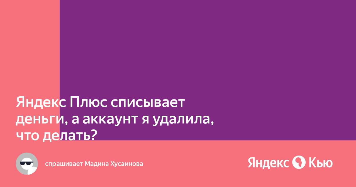 «Яндекс Плюс списывает деньги, а аккаунт я удалила, что делать ...