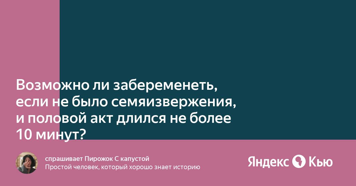 Возможно ли забеременеть, если не было семяизвержения, и половой акт длился не более 10 минут?