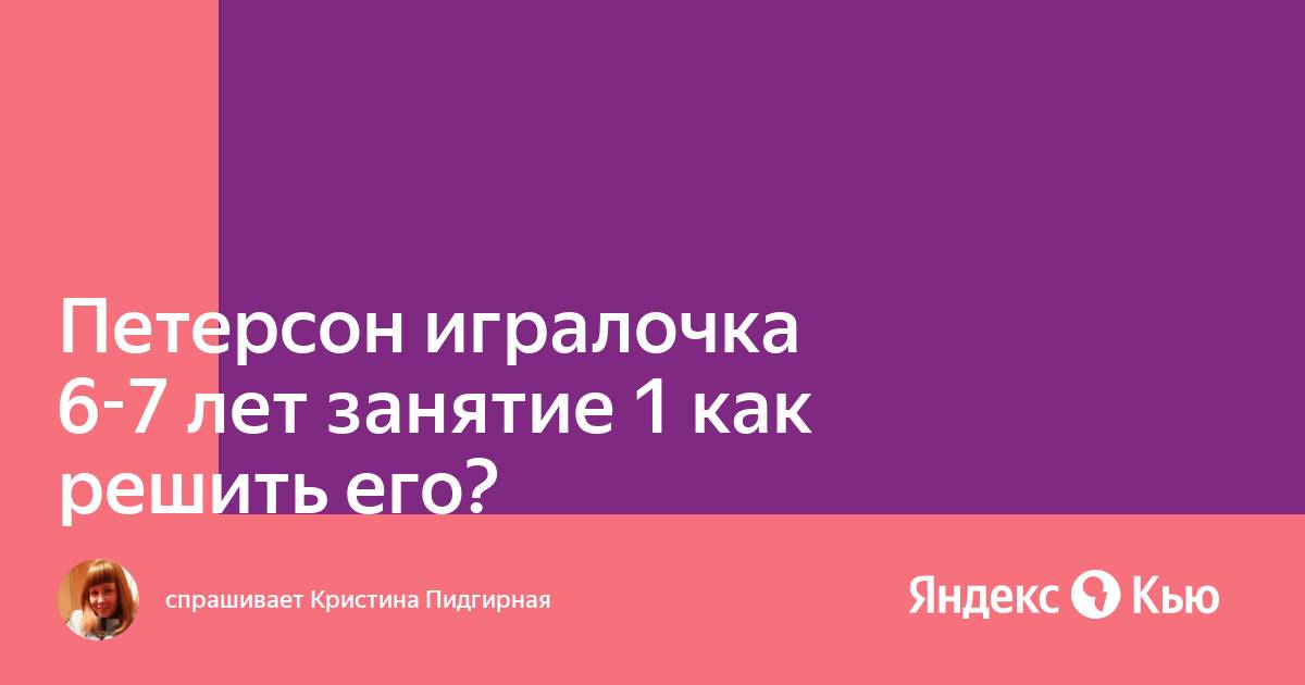 «Петерсон игралочка 6-7 лет занятие 1 как решить его?» — Яндекс Кью