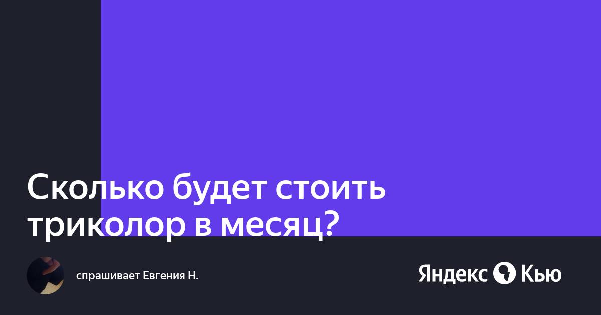 «Сколько будет стоить триколор в месяц?» — Яндекс Кью