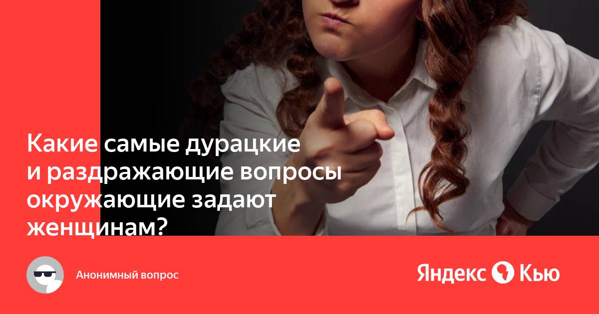 Какие самые дурацкие и раздражающие вопросы окружающие задают женщинам — Яндекс Кью 3316