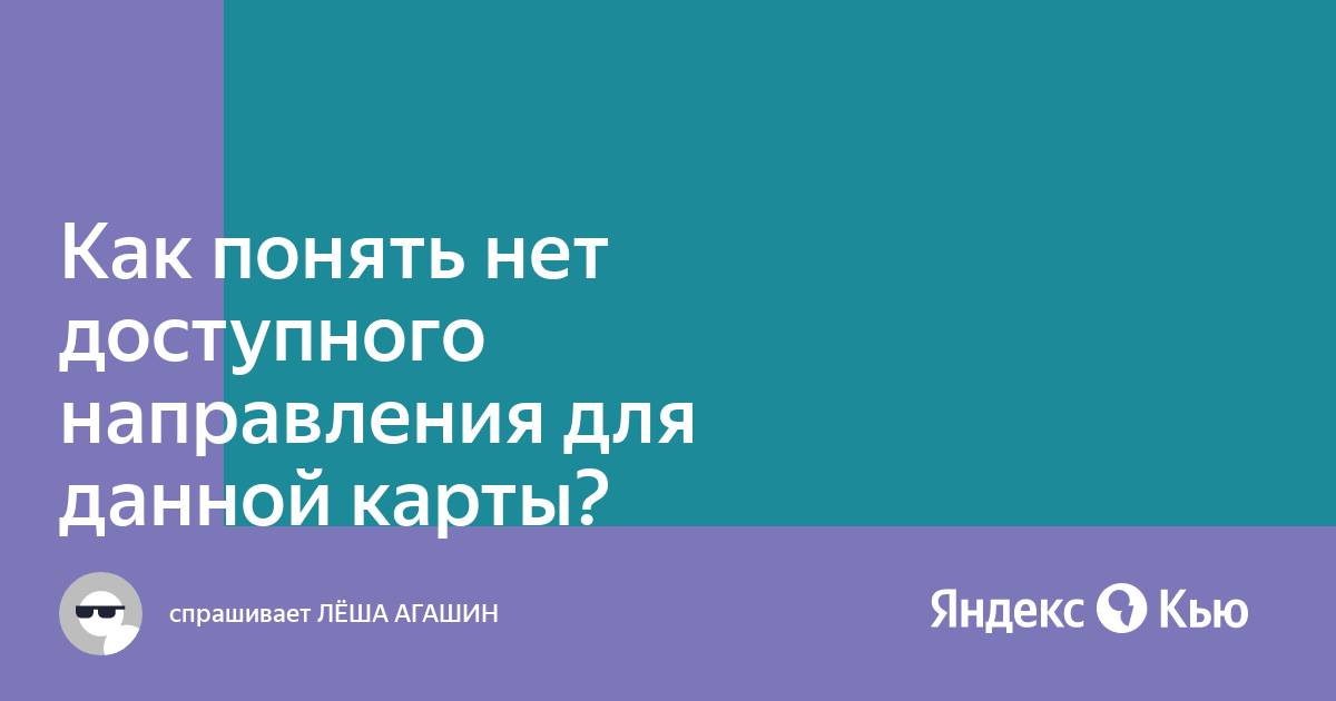 «Как понять нет доступного направления для данной карты?» — Яндекс Кью