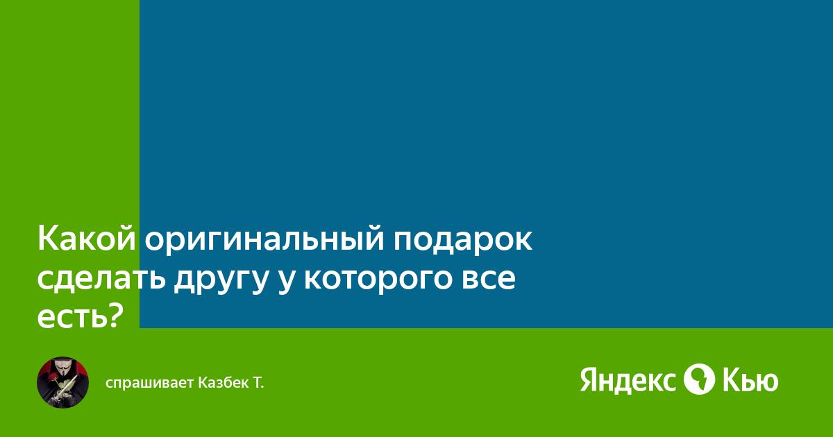 Что подарить человеку, у которого все есть? — СУПЕР ИДЕЯ