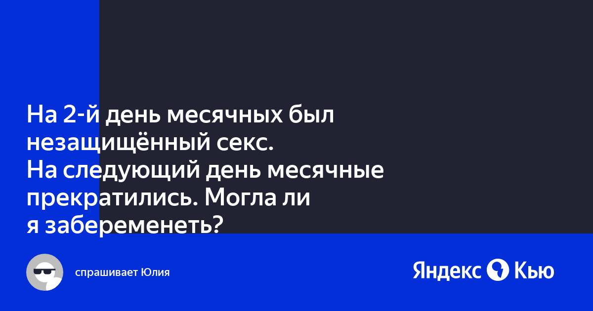 Порно месечные На 2-й день месячных был незащищённый секс. На следующий день месячные  прекратились. Могла ли я забеременеть?» — Яндекс Кью