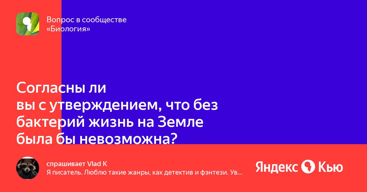 Согласны ли вы с утверждением,что без бактерий жизнь на Земле была бы невозможна?