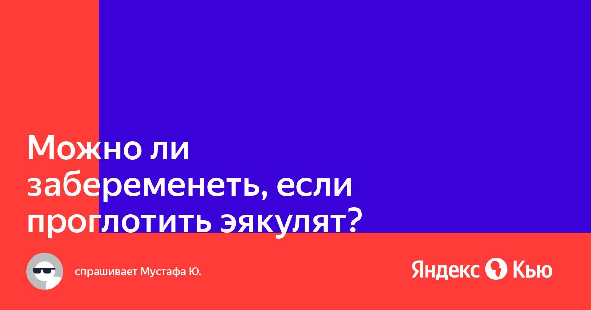 Ответы estry.ru: Можно ли забеременеть проглотив сперму?