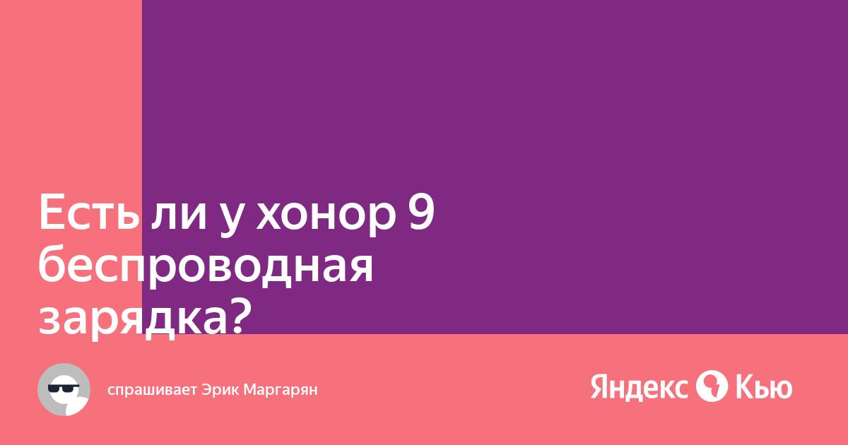 «Есть ли у хонор 9 беспроводная зарядка?» — Яндекс Кью