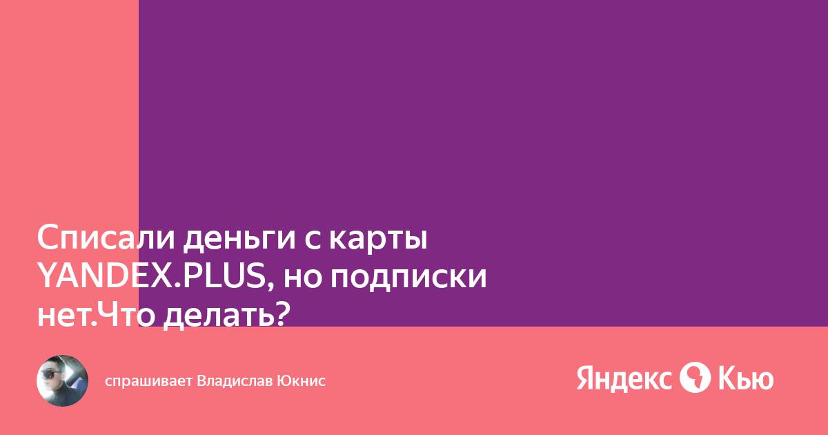 «Списали деньги с карты YANDEX.PLUS, но подписки нет .Что делать ...