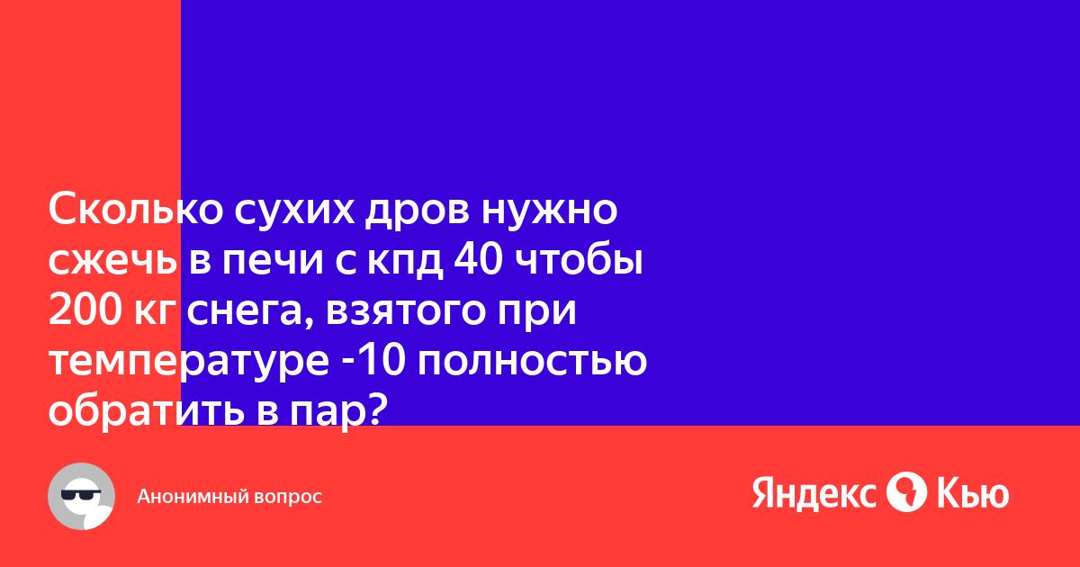 Сколько кг дров надо сжечь. Сколько дров надо сжечь в печке с КПД 40 чтобы получить из 200 кг снега. Сколько дров надо сжечь в печке с КПД 40. Сколько дров надо сжечь в печке с КПД 40 чтобы получить из 200 кг.