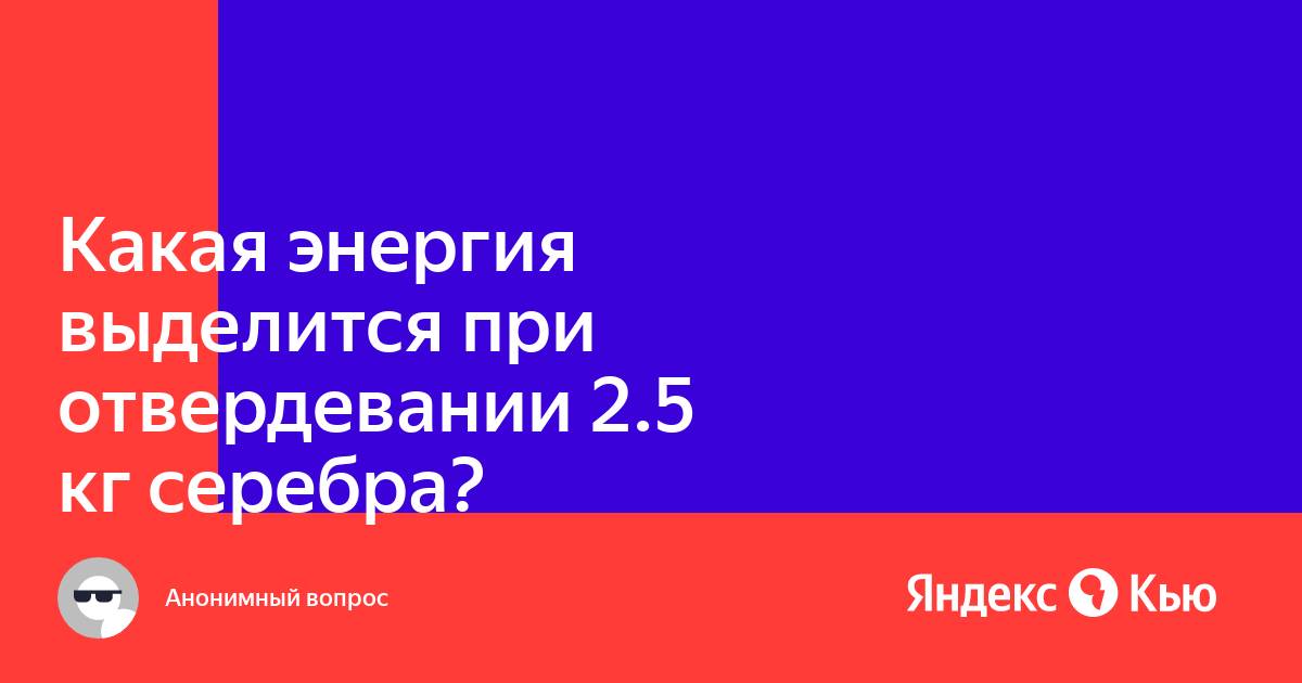 Какая энергия выделится при отвердевании 2 5 кг серебра взятого при температуре плавления и его