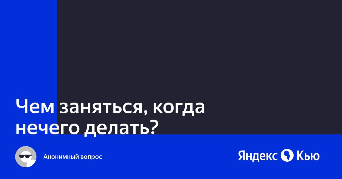 Чем себя занять когда нечего делать?