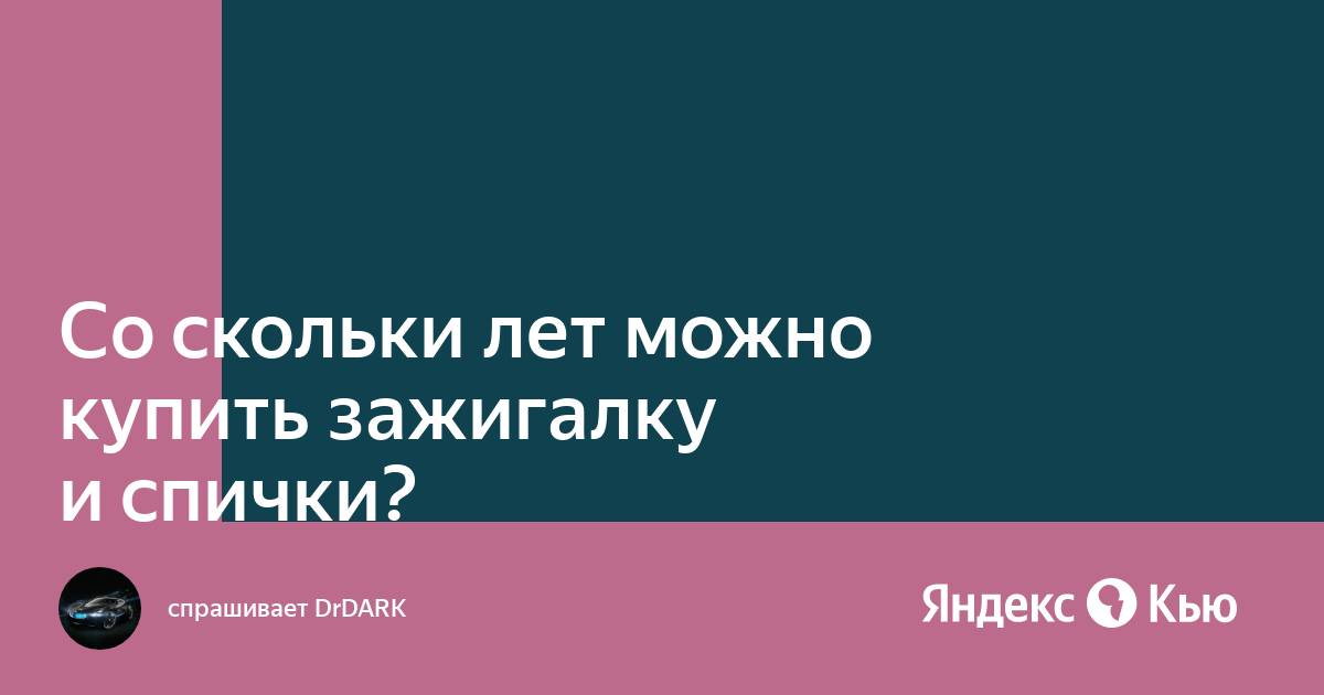 «Со скольки лет можно  зажигалку и спички?» —  Кью